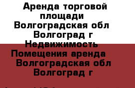 Аренда торговой площади - Волгоградская обл., Волгоград г. Недвижимость » Помещения аренда   . Волгоградская обл.,Волгоград г.